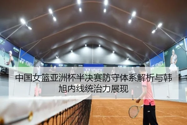 中国女篮亚洲杯半决赛防守体系解析与韩旭内线统治力展现