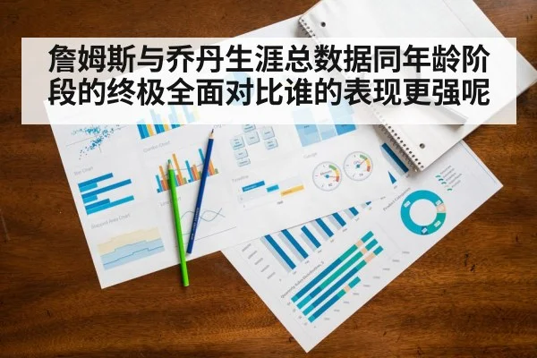 詹姆斯与乔丹生涯总数据同年龄阶段的终极全面对比谁的表现更强呢