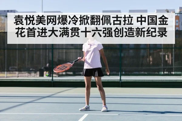 袁悦美网爆冷掀翻佩古拉 中国金花首进大满贯十六强创造新纪录