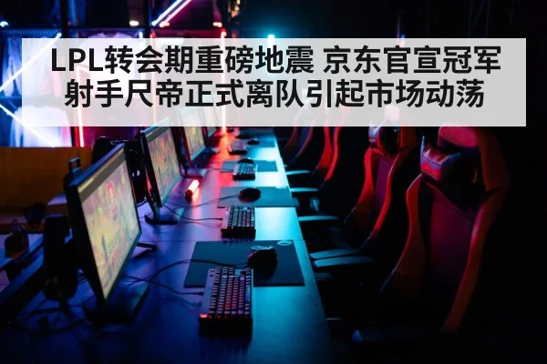 LPL转会期重磅地震 京东官宣冠军射手尺帝正式离队引起市场动荡