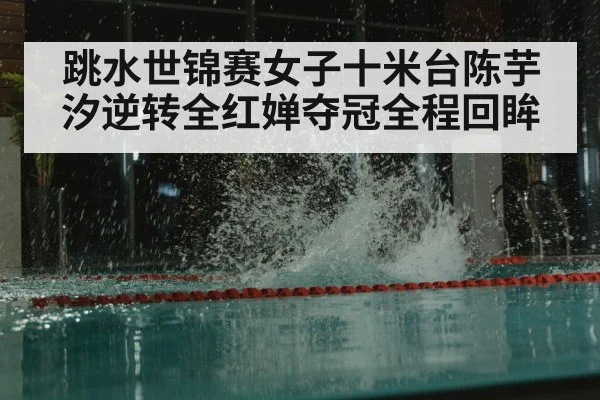跳水世锦赛女子十米台陈芋汐逆转全红婵夺冠全程回眸