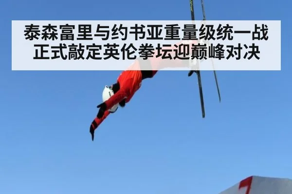 泰森富里与约书亚重量级统一战正式敲定英伦拳坛迎巅峰对决