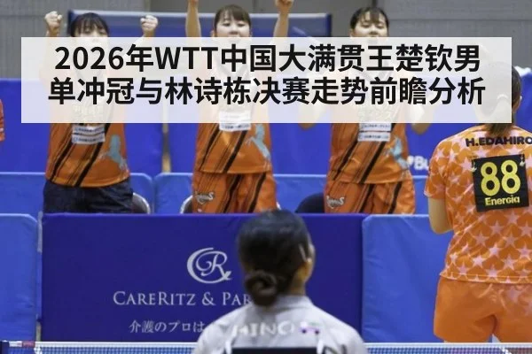 2026年WTT中国大满贯王楚钦男单冲冠与林诗栋决赛走势前瞻分析